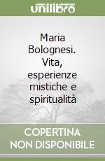 Maria Bolognesi. Vita, esperienze mistiche e spiritualità libro