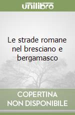 Le strade romane nel bresciano e bergamasco libro