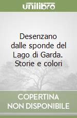 Desenzano dalle sponde del Lago di Garda. Storie e colori libro