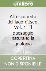 Alla scoperta del lago d'Iseo. Vol. 1: Il paesaggio naturale: la geologia libro