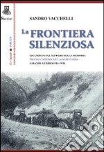 La frontiera silenziosa. Escursioni sui sentieri della memoria tra Valcamonica e lago di Garda (grande guerra 1914-1918) libro