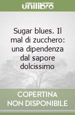 Sugar blues. Il mal di zucchero: una dipendenza dal sapore dolcissimo