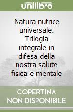 Natura nutrice universale. Trilogia integrale in difesa della nostra salute fisica e mentale libro