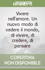 Vivere nell'amore. Un nuovo modo di vedere il mondo, di vivere, di credere, di pensare libro