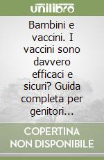 Bambini e vaccini. I vaccini sono davvero efficaci e sicuri? Guida completa per genitori responsabili libro