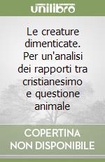 Le creature dimenticate. Per un'analisi dei rapporti tra cristianesimo e questione animale libro