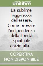 La sublime leggerezza dell'essere. Come provare l'indipendenza della libertà spirituale grazie alla gioia di essere nel corpo