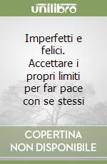 Imperfetti e felici. Accettare i propri limiti per far pace con se stessi libro