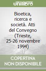 Bioetica, ricerca e società. Atti del Convegno (Trieste, 25-26 novembre 1994) libro