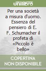 Per una società a misura d'uomo. Essenza del pensiero di E. F. Schumacher il profeta di «Piccolo è bello» libro