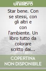 Star bene. Con se stessi, con gli altri e con l'ambiente. Un libro tutto da colorare scritto dai bambini libro