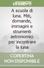 A scuola di luna. Miti, domande, immagini e strumenti astronomici per incontrare la luna