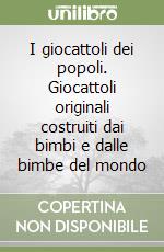 I giocattoli dei popoli. Giocattoli originali costruiti dai bimbi e dalle bimbe del mondo