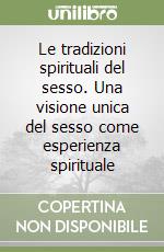 Le tradizioni spirituali del sesso. Una visione unica del sesso come esperienza spirituale libro