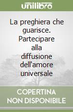 La preghiera che guarisce. Partecipare alla diffusione dell'amore universale libro