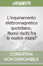 L'inquinamento elettromagnetico quotidiano. Nuovi rischi fra le nostre mura? libro