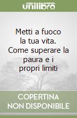 Metti a fuoco la tua vita. Come superare la paura e i propri limiti