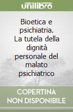 Bioetica e psichiatria. La tutela della dignità personale del malato psichiatrico libro