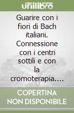 Guarire con i fiori di Bach italiani. Connessione con i centri sottili e con la cromoterapia. Repertorio medico clinico del dott. Bach libro