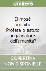 Il mosè proibito. Profeta o astuto ingannatore dell'umanità? libro