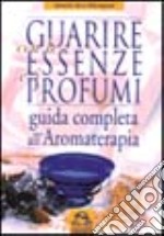 Guarire con le essenze e i profumi. Guida completa all'aromaterapia libro