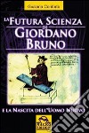 La futura scienza di Giordano Bruno e la nascita dell'uomo nuovo libro