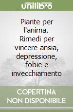 Piante per l'anima. Rimedi per vincere ansia, depressione, fobie e invecchiamento