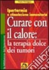 Curare con il calore: la terapia dolce dei tumori. Ipertermia e stimolazione immunitaria libro