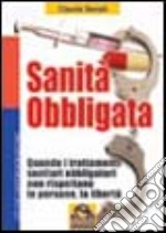 Sanità obbligata. Quando i trattamenti sanitari obbligatori non rispettano le persone, la libertà libro