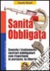 Sanità obbligata. Quando i trattamenti sanitari obbligatori non rispettano le persone, la libertà libro