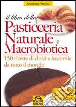 Il libro della pasticceria naturale e macrobiotica. 150 ricette di dolci e leccornie da tutto il mondo libro