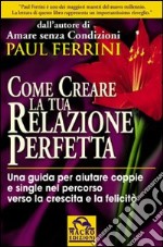 Come creare la tua relazione perfetta. Una guida per aiutare coppie e single nel percorso verso la crescita e la felicità libro