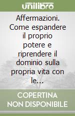 Affermazioni. Come espandere il proprio potere e riprendere il dominio sulla propria vita con le affermazioni libro