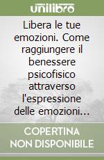 Libera le tue emozioni. Come raggiungere il benessere psicofisico attraverso l'espressione delle emozioni corporee libro