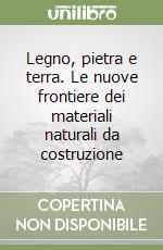 Legno, pietra e terra. Le nuove frontiere dei materiali naturali da costruzione libro