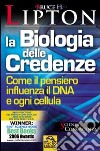 La biologia delle credenze. Come il pensiero influenza il DNA e ogni cellula libro