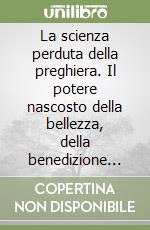 La scienza perduta della preghiera. Il potere nascosto della bellezza, della benedizione... libro