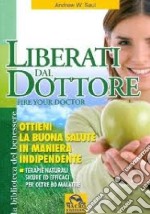 Liberati del dottore-Fire your doctor. Ottieni la buona salute in maniera indipendente. Terapie naturali sicure ed efficaci per oltre 80 malattie libro