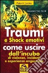 Traumi e shock emotivi. Come uscire dall'incubo di violenze, incidenti e esperienze angosciose libro