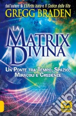 La matrix divina. Un ponte tra tempo e spazio, miracoli e credenze