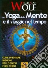 Lo yoga della mente e il viaggio nel tempo. Come diventare padroni dello spazio e del tempo libro di Wolf Fred A.