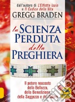 La scienza perduta della preghiera. Il potere nascosto della bellezza, della benedizione, della saggezza e del dolore libro