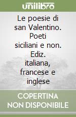 Le poesie di san Valentino. Poeti siciliani e non. Ediz. italiana, francese e inglese