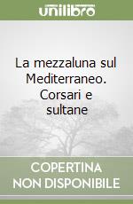 La mezzaluna sul Mediterraneo. Corsari e sultane