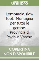 Lombardia slow foot. Montagna per tutte le gambe. Provincia di Pavia e Varese libro