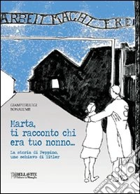 Marta, ti racconto chi era tuo nonno... La storia di Peppino, uno schiavo di Hitler libro