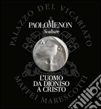 L'uomo da Dioniso a Cristo. Personale di scultura di Paolo Menon. Ediz. illustrata libro