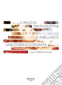 Il Palio di Santa Giustina a Bellusco, una storia di comunità. I carri biblici fiorati libro
