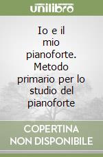 Io e il mio pianoforte. Metodo primario per lo studio del pianoforte libro