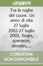 Tra le rughe del cuore. Un anno di vita 27 luglio 2002-27 luglio 2003. Sogni, speranze, desideri, riflessioni e ricordi libro